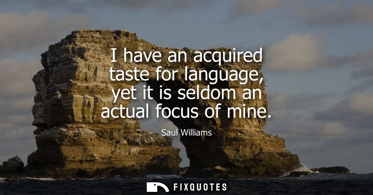 I have an acquired taste for language, yet it is seldom an actual focus of mine