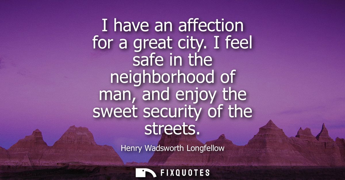 I have an affection for a great city. I feel safe in the neighborhood of man, and enjoy the sweet security of the street