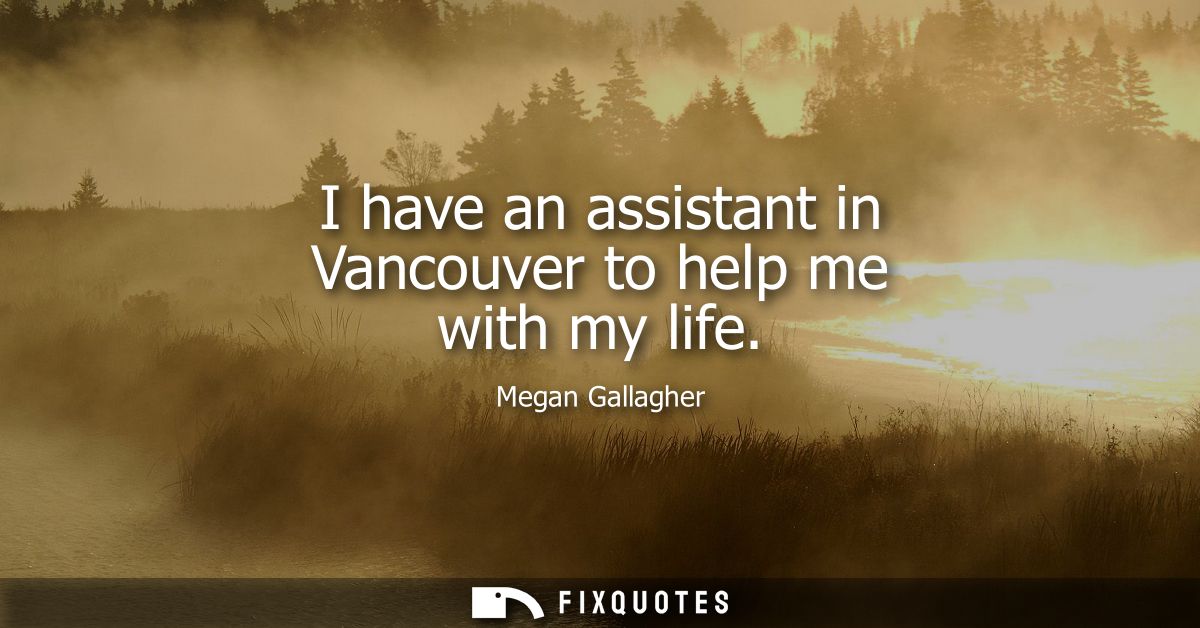 I have an assistant in Vancouver to help me with my life