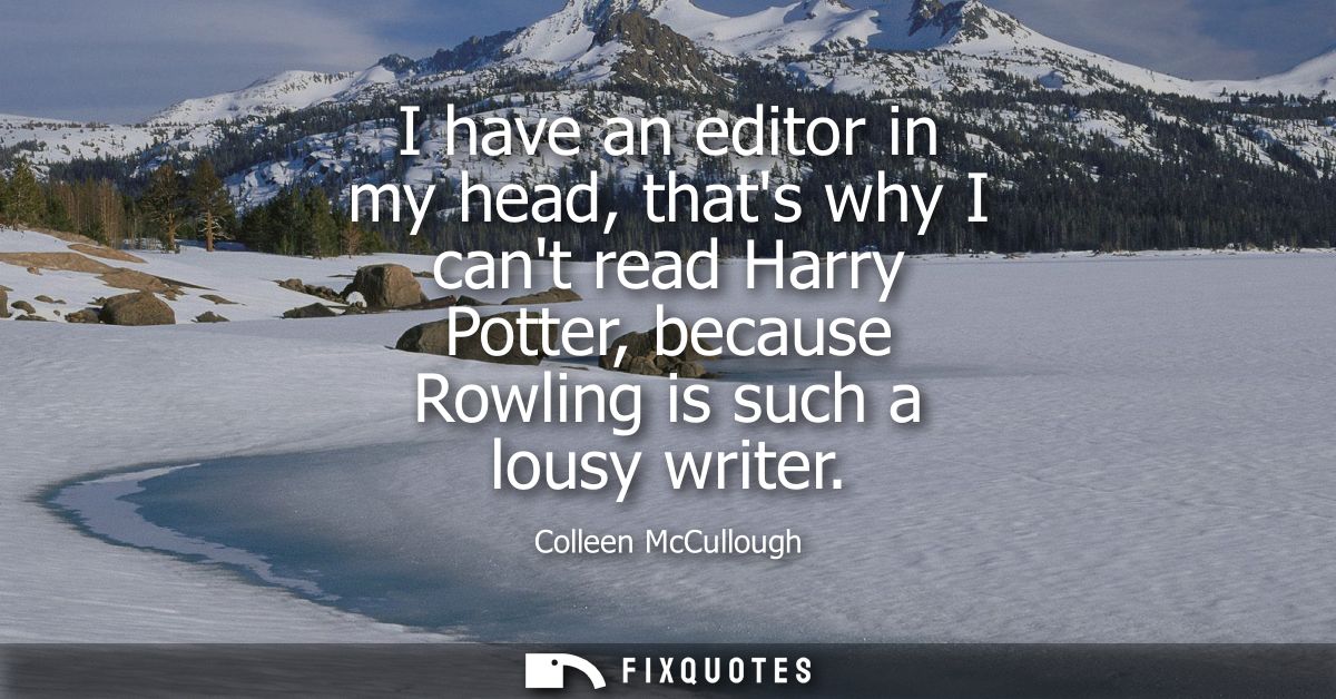 I have an editor in my head, thats why I cant read Harry Potter, because Rowling is such a lousy writer