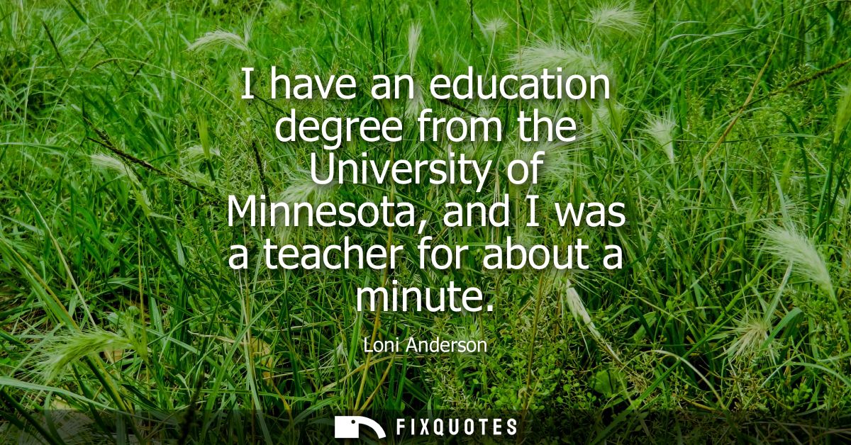 I have an education degree from the University of Minnesota, and I was a teacher for about a minute