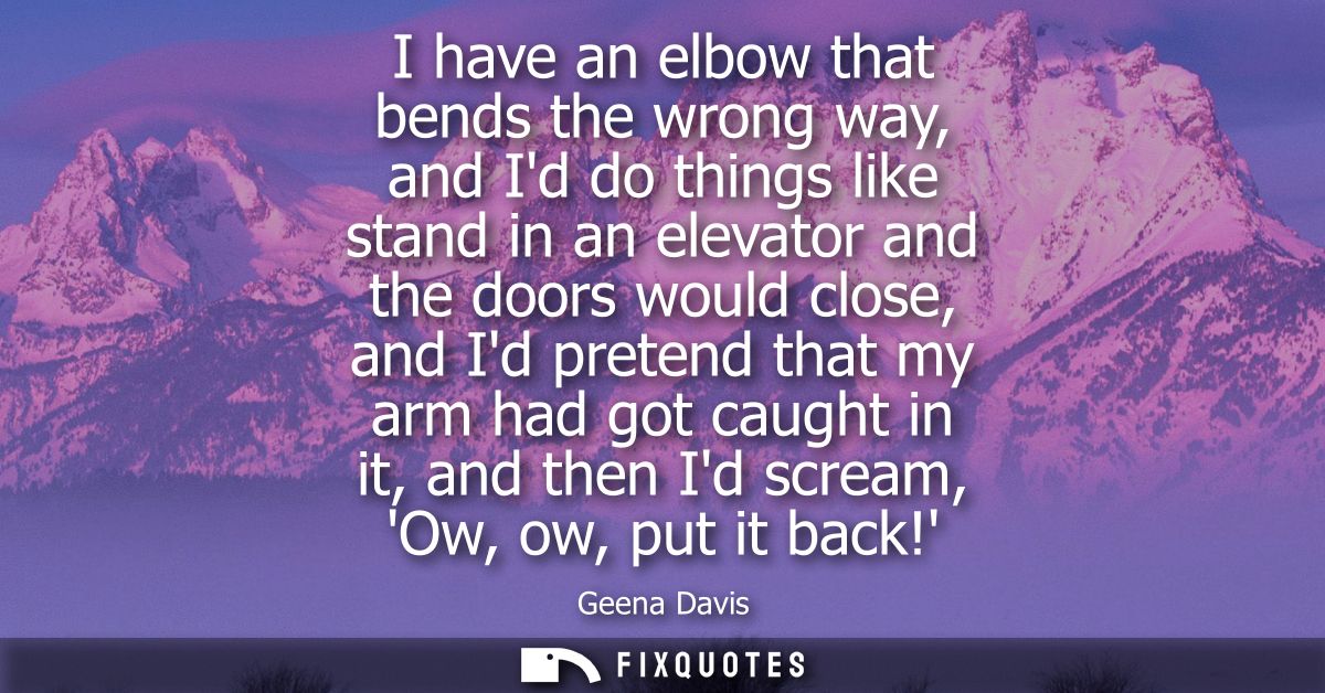 I have an elbow that bends the wrong way, and Id do things like stand in an elevator and the doors would close, and Id p