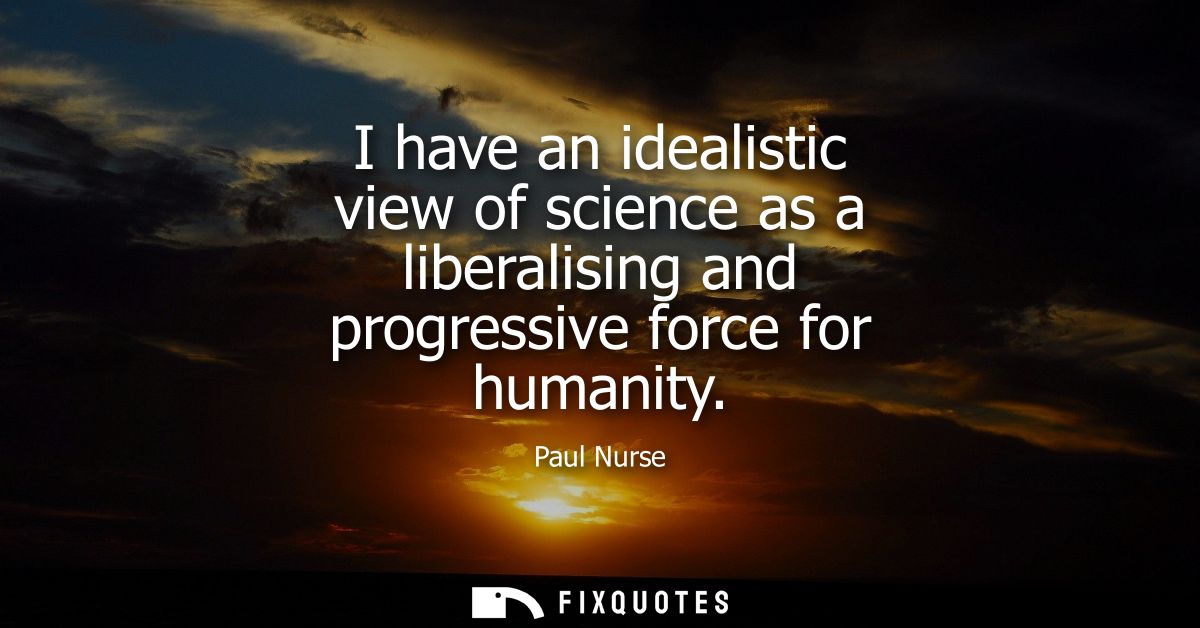 I have an idealistic view of science as a liberalising and progressive force for humanity