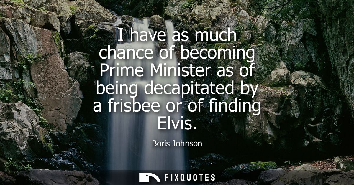 I have as much chance of becoming Prime Minister as of being decapitated by a frisbee or of finding Elvis