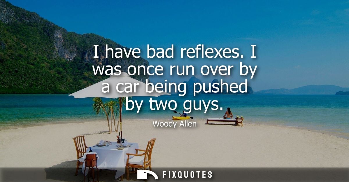 I have bad reflexes. I was once run over by a car being pushed by two guys - Woody Allen