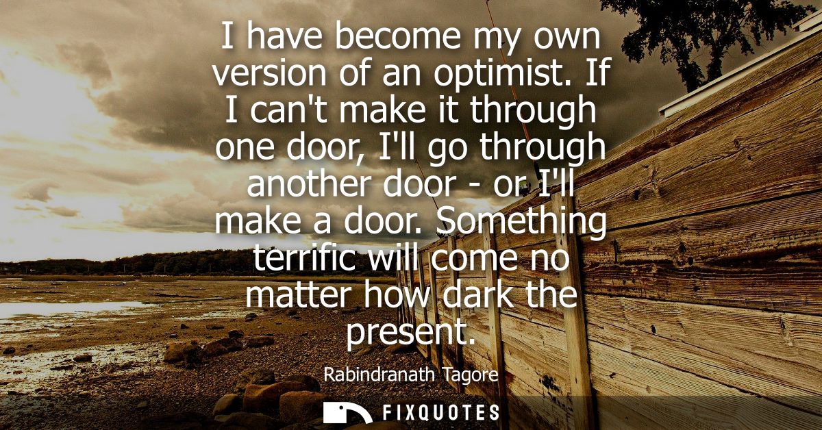 I have become my own version of an optimist. If I cant make it through one door, Ill go through another door - or Ill ma