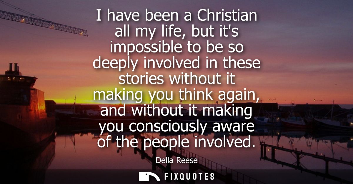 I have been a Christian all my life, but its impossible to be so deeply involved in these stories without it making you 
