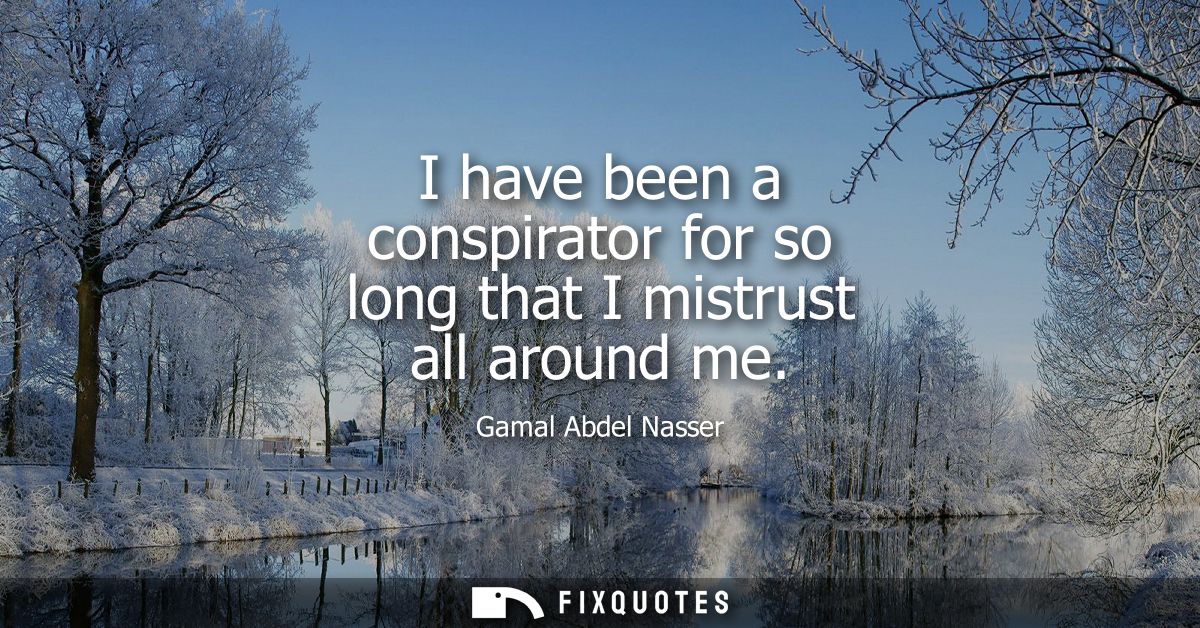I have been a conspirator for so long that I mistrust all around me