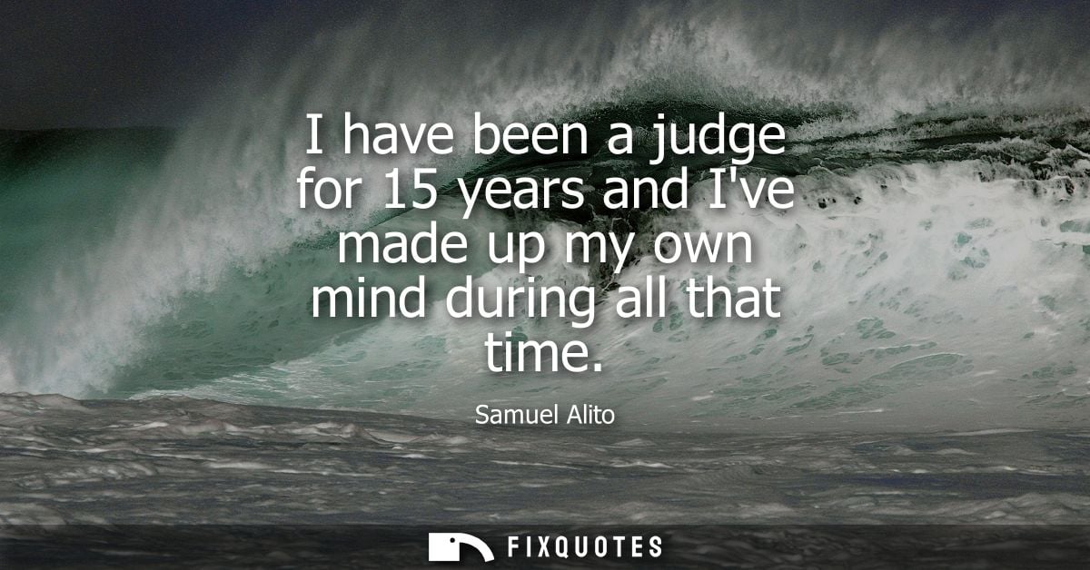 I have been a judge for 15 years and Ive made up my own mind during all that time - Samuel Alito