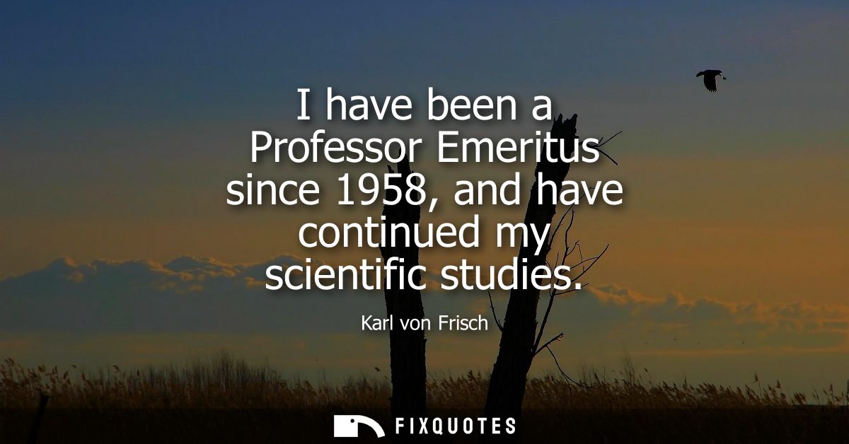 I have been a Professor Emeritus since 1958, and have continued my scientific studies