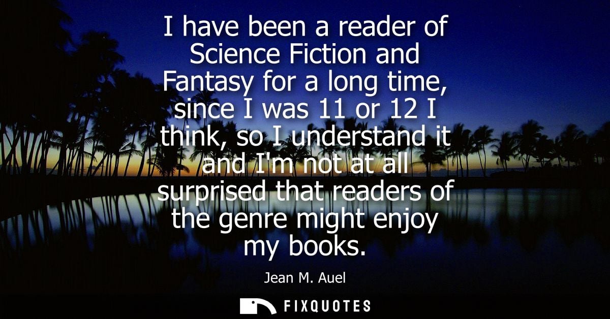 I have been a reader of Science Fiction and Fantasy for a long time, since I was 11 or 12 I think, so I understand it an