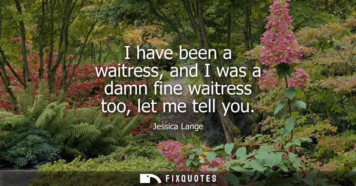 I have been a waitress, and I was a damn fine waitress too, let me tell you