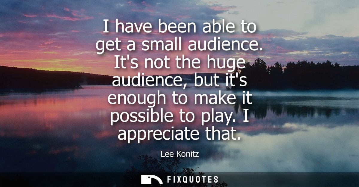 I have been able to get a small audience. Its not the huge audience, but its enough to make it possible to play. I appre