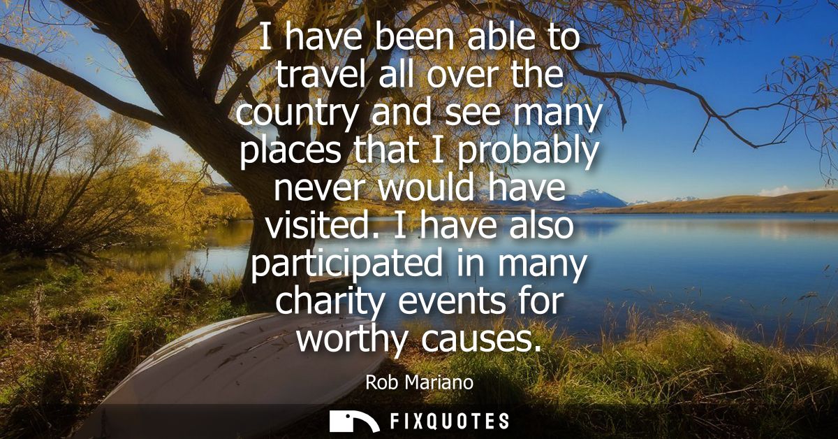 I have been able to travel all over the country and see many places that I probably never would have visited.
