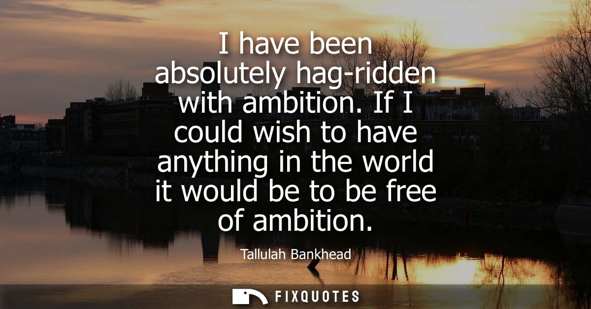 I have been absolutely hag-ridden with ambition. If I could wish to have anything in the world it would be to be free of