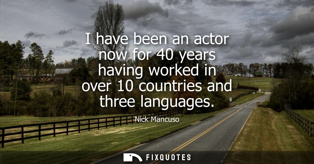 I have been an actor now for 40 years having worked in over 10 countries and three languages