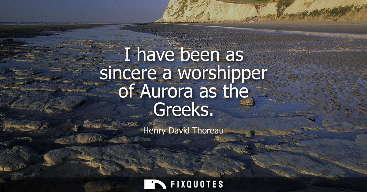 I have been as sincere a worshipper of Aurora as the Greeks
