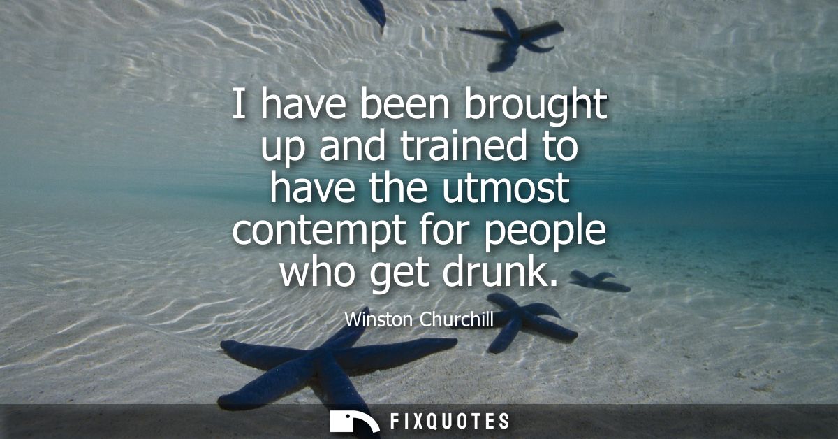 I have been brought up and trained to have the utmost contempt for people who get drunk