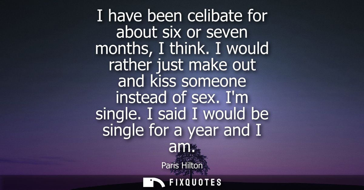 I have been celibate for about six or seven months, I think. I would rather just make out and kiss someone instead of se