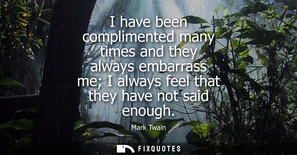 I have been complimented many times and they always embarrass me I always feel that they have not said enough