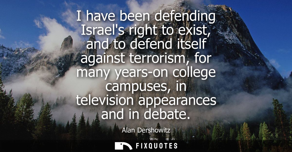 I have been defending Israels right to exist, and to defend itself against terrorism, for many years-on college campuses