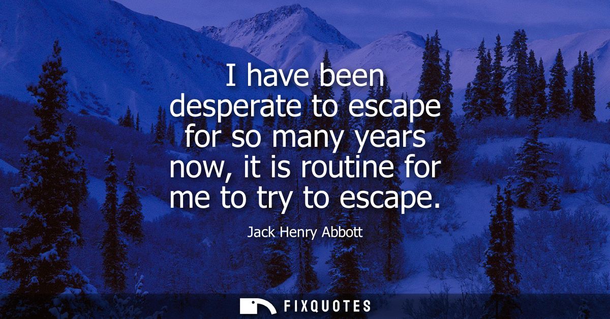 I have been desperate to escape for so many years now, it is routine for me to try to escape