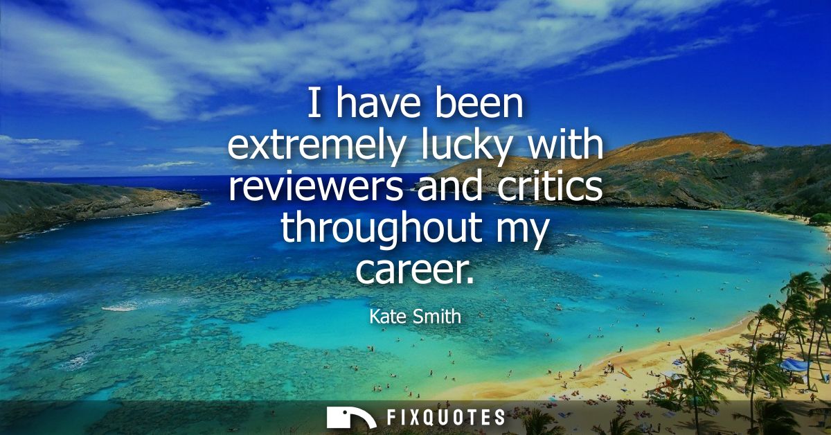 I have been extremely lucky with reviewers and critics throughout my career