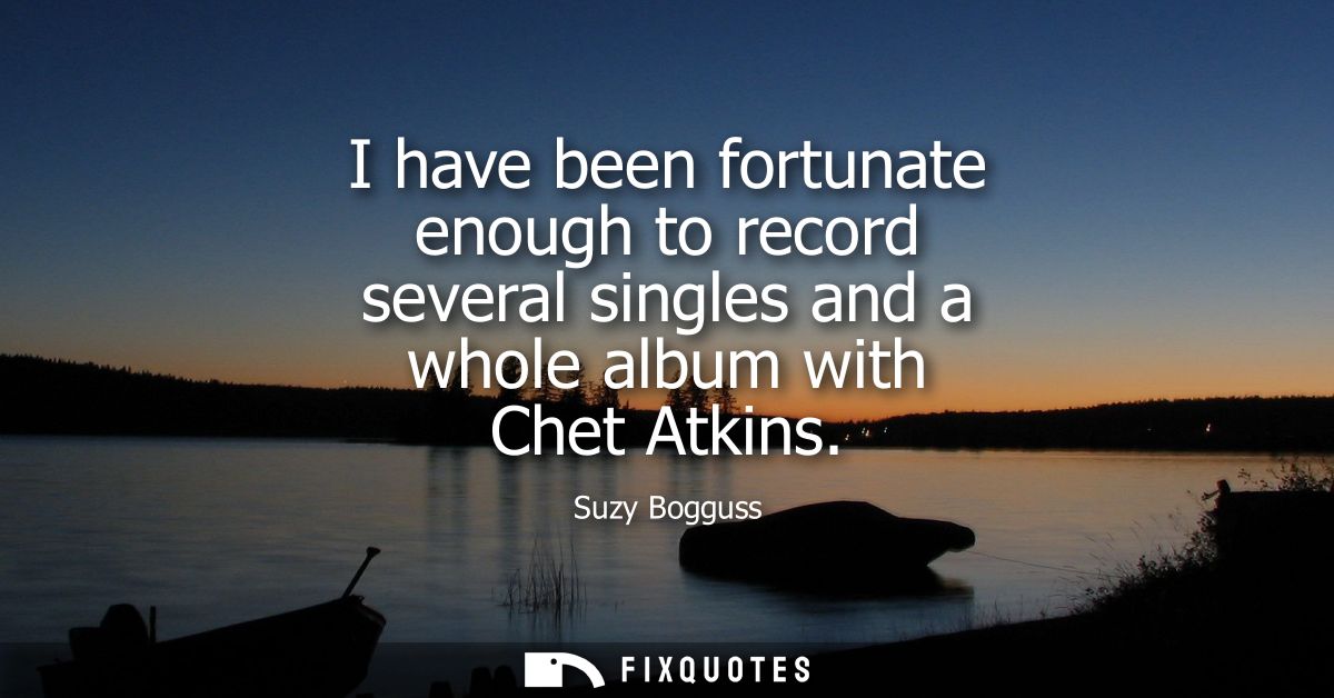 I have been fortunate enough to record several singles and a whole album with Chet Atkins