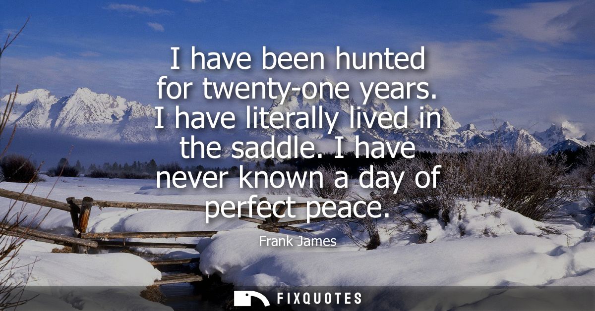 I have been hunted for twenty-one years. I have literally lived in the saddle. I have never known a day of perfect peace