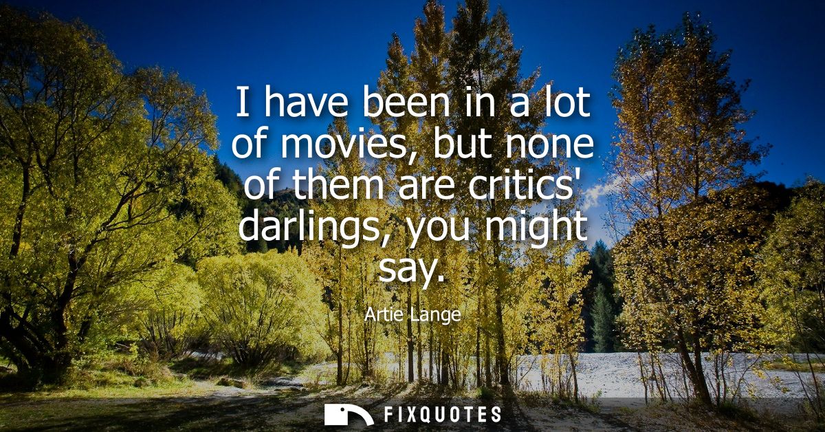 I have been in a lot of movies, but none of them are critics darlings, you might say