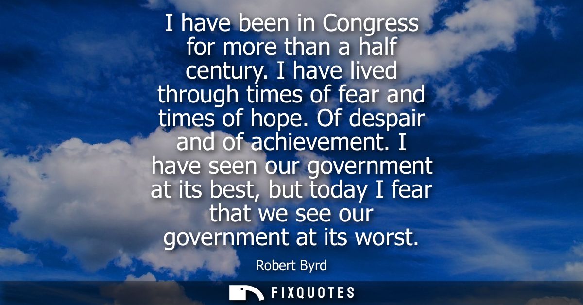 I have been in Congress for more than a half century. I have lived through times of fear and times of hope. Of despair a