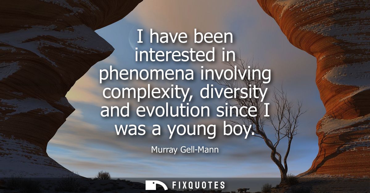 I have been interested in phenomena involving complexity, diversity and evolution since I was a young boy