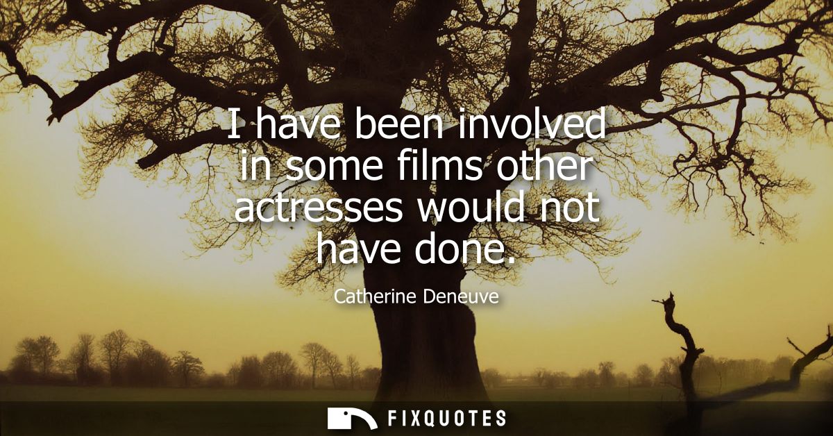 I have been involved in some films other actresses would not have done