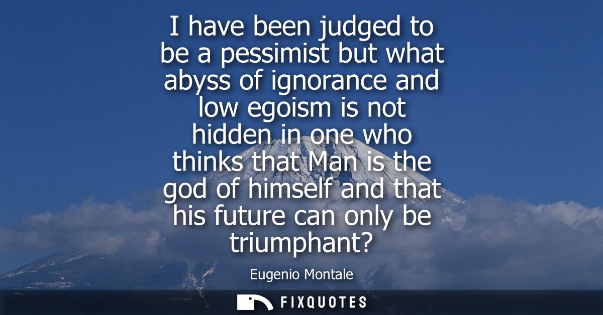 I have been judged to be a pessimist but what abyss of ignorance and low egoism is not hidden in one who thinks that Man