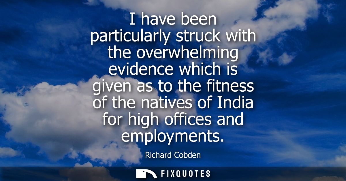 I have been particularly struck with the overwhelming evidence which is given as to the fitness of the natives of India 