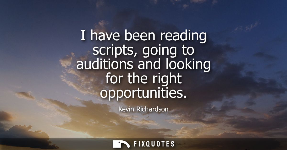 I have been reading scripts, going to auditions and looking for the right opportunities