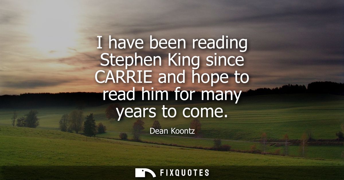 I have been reading Stephen King since CARRIE and hope to read him for many years to come