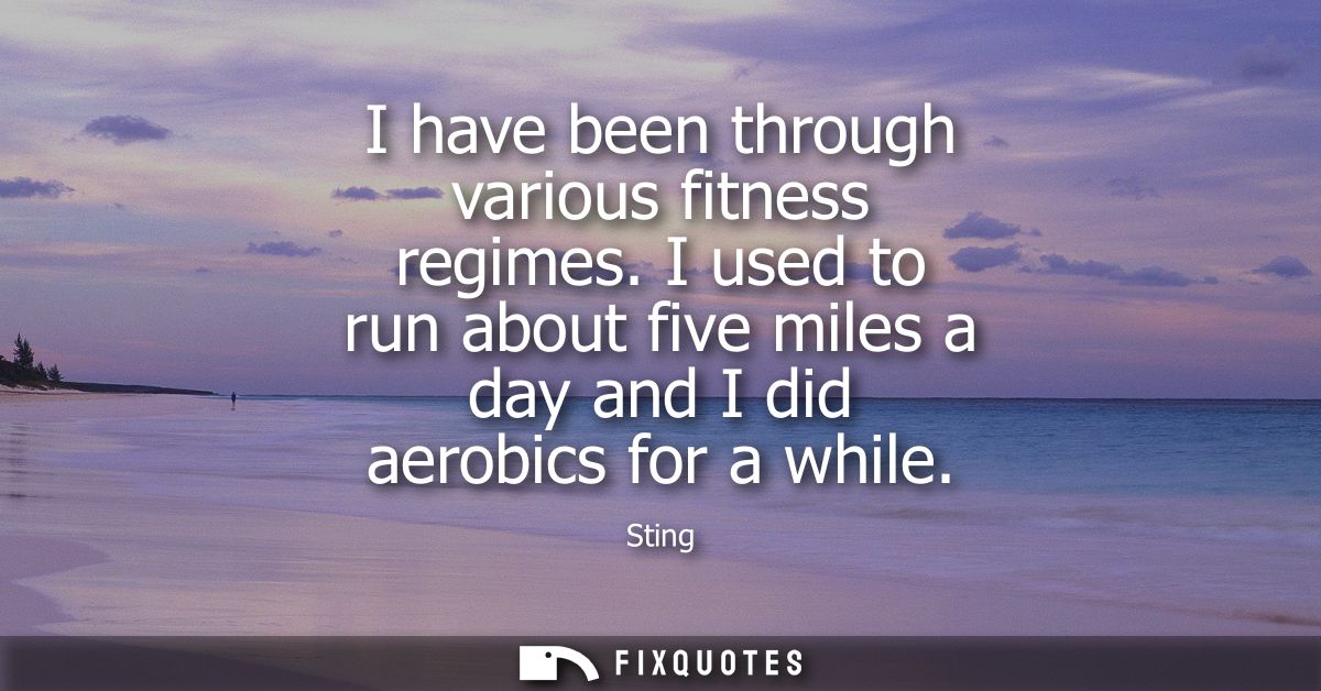 I have been through various fitness regimes. I used to run about five miles a day and I did aerobics for a while