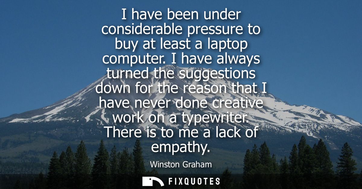 I have been under considerable pressure to buy at least a laptop computer. I have always turned the suggestions down for