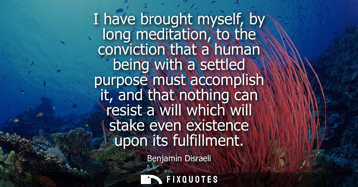 I have brought myself, by long meditation, to the conviction that a human being with a settled purpose must accomplish i