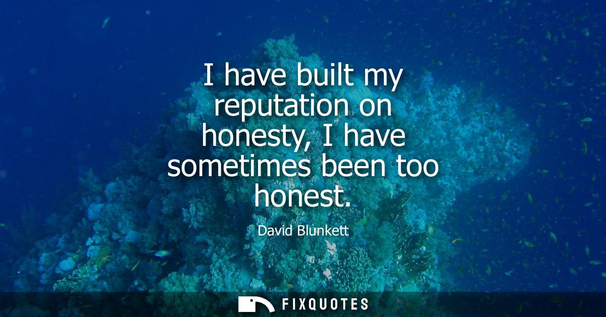 I have built my reputation on honesty, I have sometimes been too honest