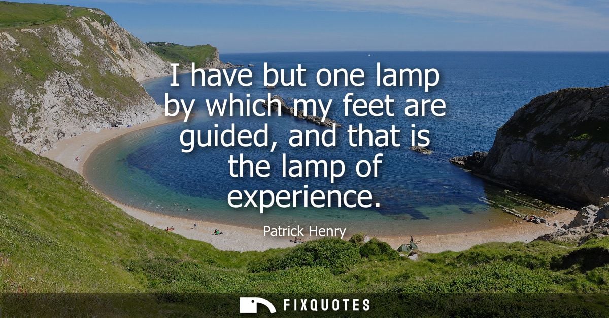 I have but one lamp by which my feet are guided, and that is the lamp of experience - Patrick Henry