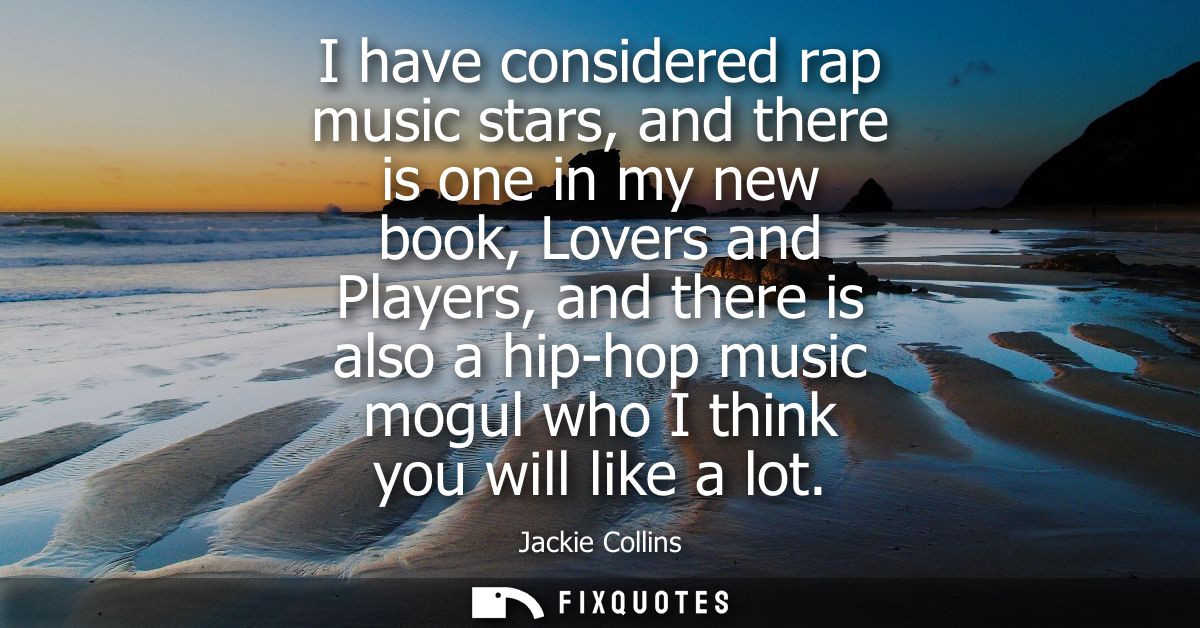 I have considered rap music stars, and there is one in my new book, Lovers and Players, and there is also a hip-hop musi