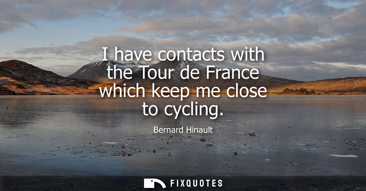 I have contacts with the Tour de France which keep me close to cycling