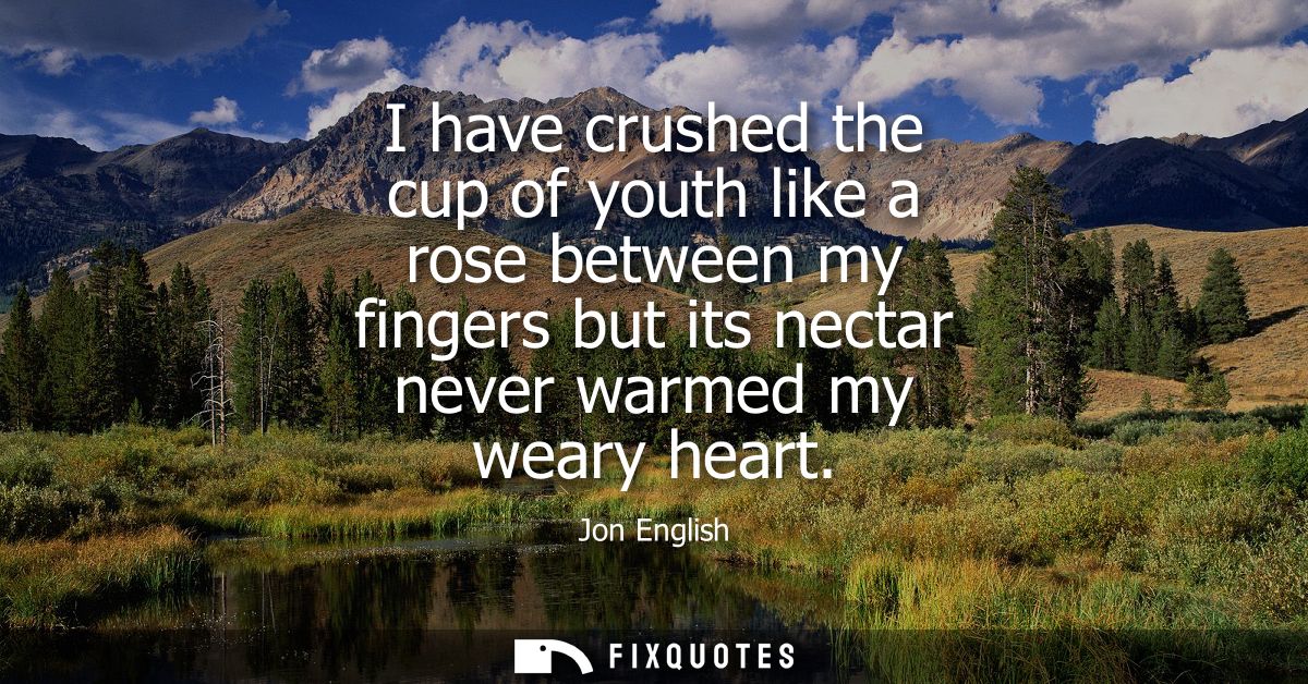 I have crushed the cup of youth like a rose between my fingers but its nectar never warmed my weary heart