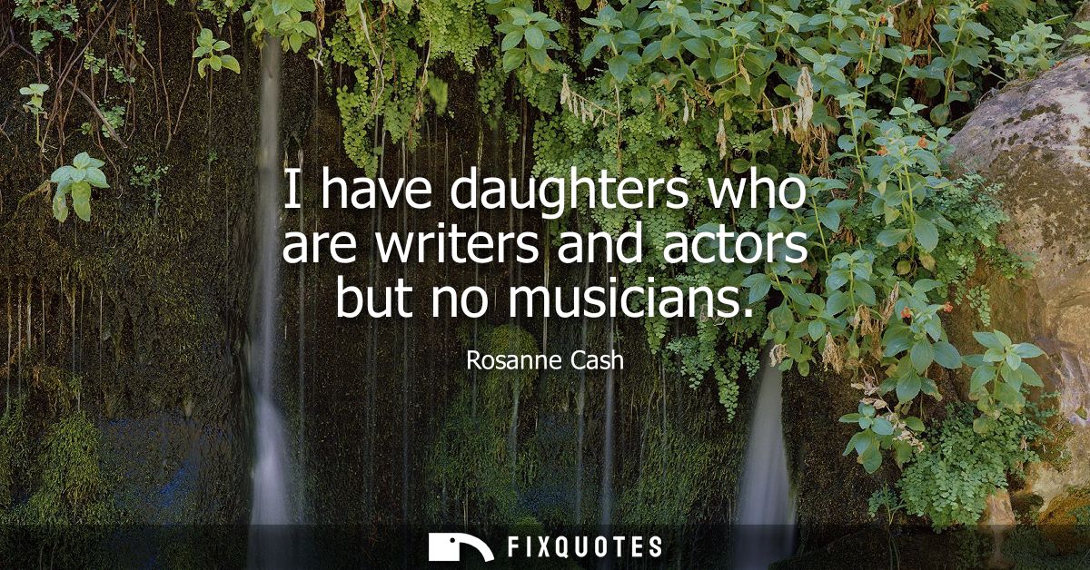 I have daughters who are writers and actors but no musicians