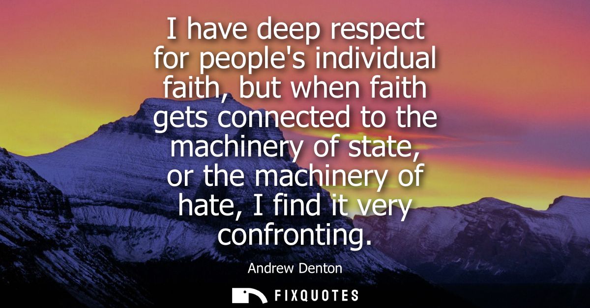 I have deep respect for peoples individual faith, but when faith gets connected to the machinery of state, or the machin