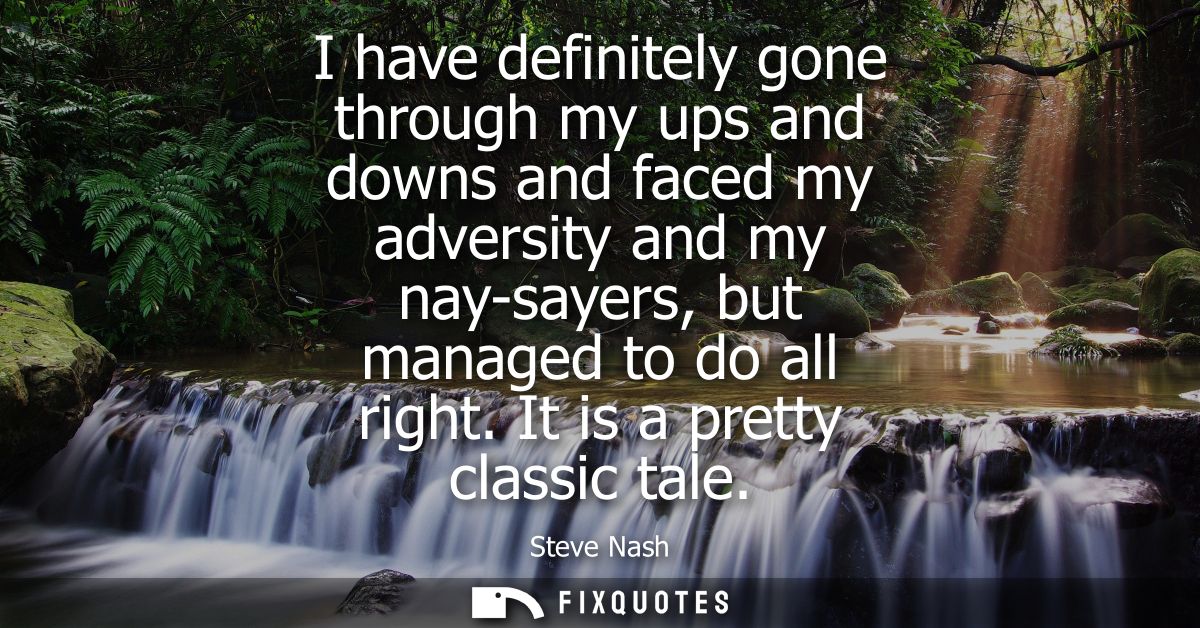 I have definitely gone through my ups and downs and faced my adversity and my nay-sayers, but managed to do all right. I