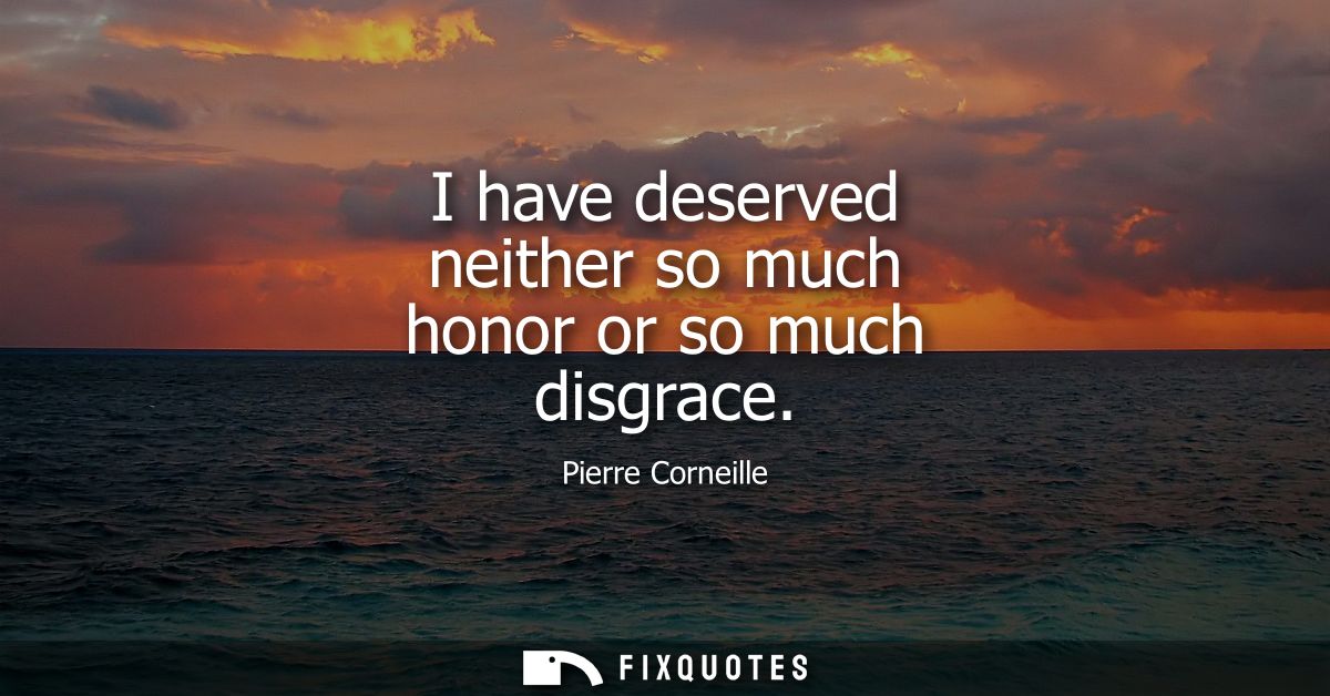 I have deserved neither so much honor or so much disgrace