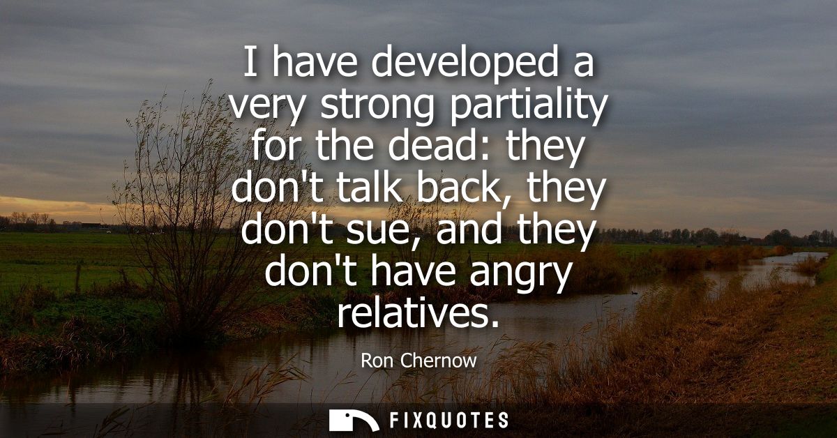 I have developed a very strong partiality for the dead: they dont talk back, they dont sue, and they dont have angry rel